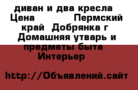 диван и два кресла › Цена ­ 6 000 - Пермский край, Добрянка г. Домашняя утварь и предметы быта » Интерьер   